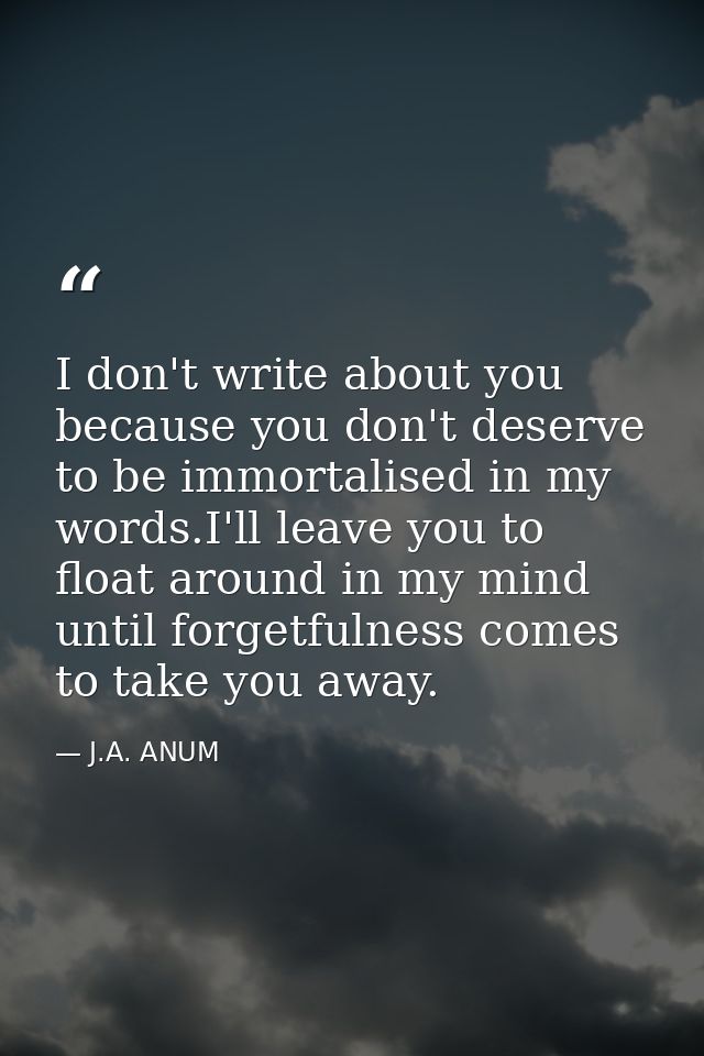 I don't write about you because you don't deserve to be immortalised in my words.I'll leave you to float around in my mi — J.A. ANUM