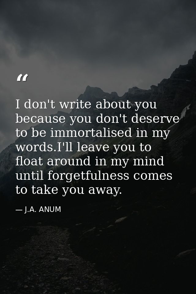 I don't write about you because you don't deserve to be immortalised in my words.I'll leave you to float around in my mi — J.A. ANUM