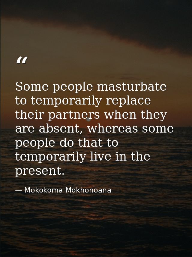 Some people masturbate to temporarily replace their partners when they are absent, whereas some people do that to tempor — Mokokoma Mokhonoana