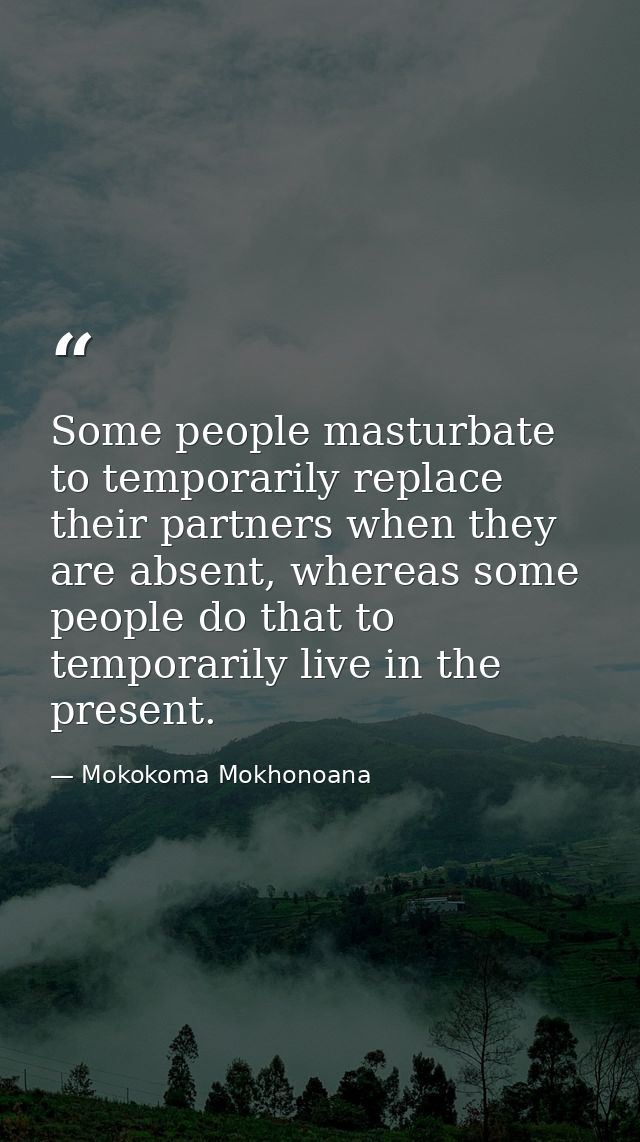 Some people masturbate to temporarily replace their partners when they are absent, whereas some people do that to tempor — Mokokoma Mokhonoana