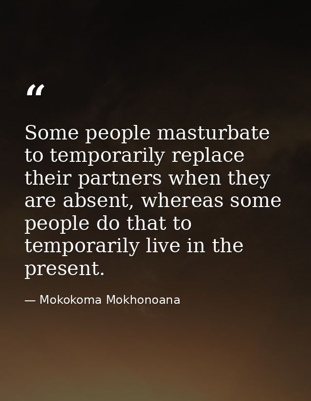 Some people masturbate to temporarily replace their partners when they are absent, whereas some people do that to tempor — Mokokoma Mokhonoana