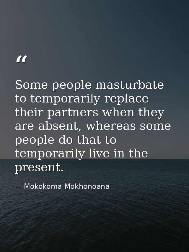 Some people masturbate to temporarily replace their partners when they are absent, whereas some people do that to tempor — Mokokoma Mokhonoana