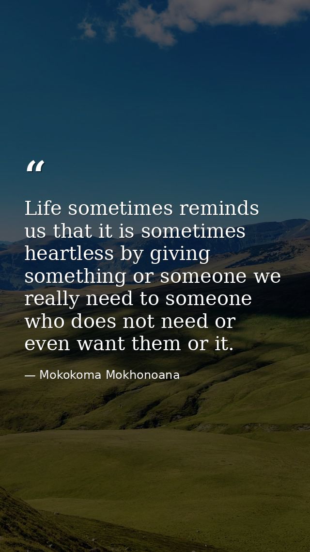 Life sometimes reminds us that it is sometimes heartless by giving something or someone we really need to someone who do — Mokokoma Mokhonoana