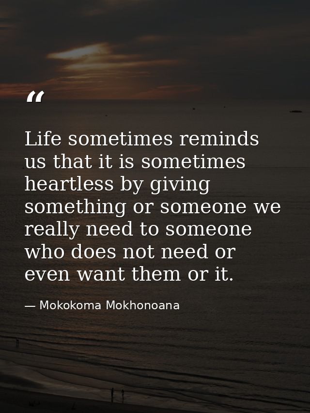 Life sometimes reminds us that it is sometimes heartless by giving something or someone we really need to someone who do — Mokokoma Mokhonoana