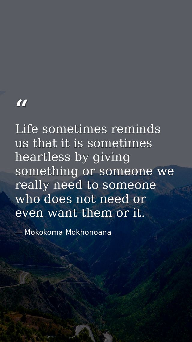 Life sometimes reminds us that it is sometimes heartless by giving something or someone we really need to someone who do — Mokokoma Mokhonoana