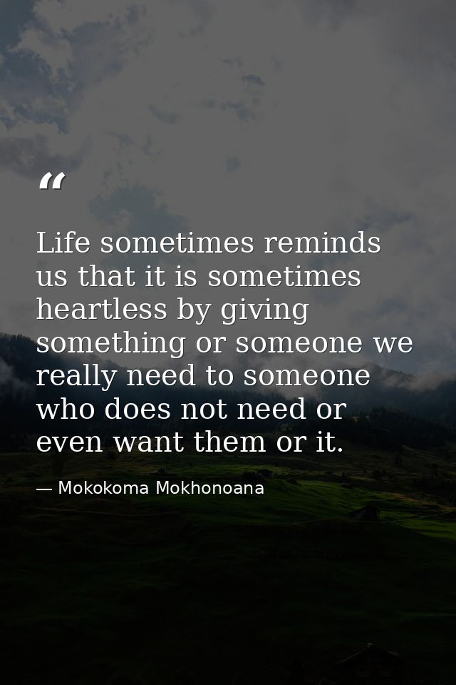 Life sometimes reminds us that it is sometimes heartless by giving something or someone we really need to someone who do — Mokokoma Mokhonoana