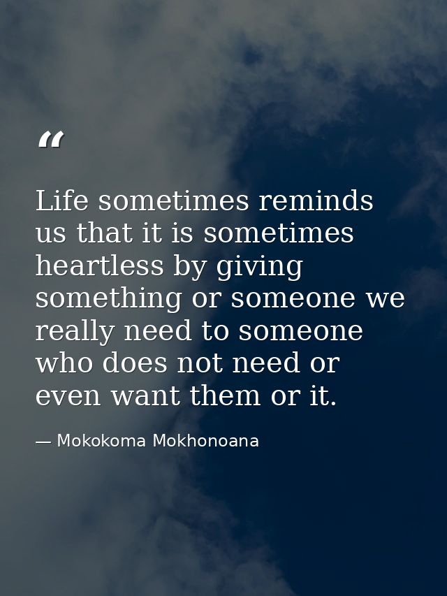Life sometimes reminds us that it is sometimes heartless by giving something or someone we really need to someone who do — Mokokoma Mokhonoana