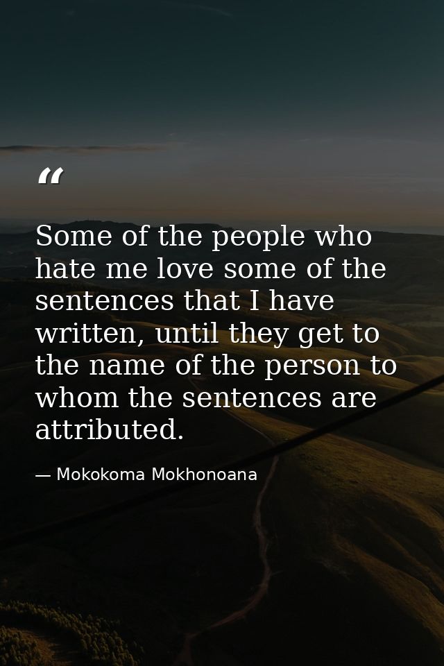 Some of the people who hate me love some of the sentences that I have written, until they get to the name of the person  — Mokokoma Mokhonoana
