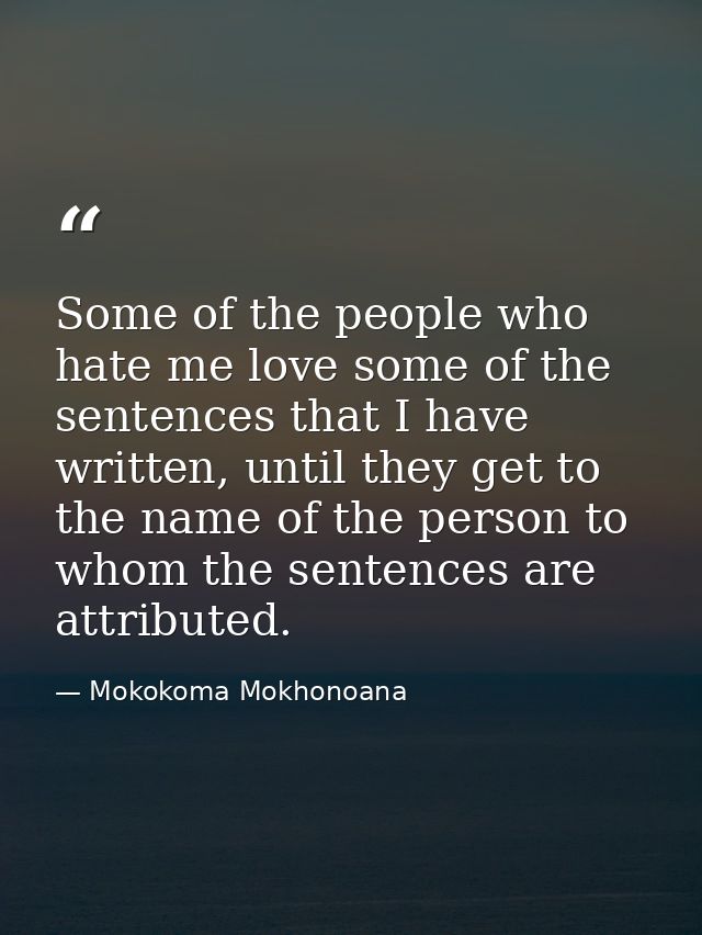 Some of the people who hate me love some of the sentences that I have written, until they get to the name of the person  — Mokokoma Mokhonoana