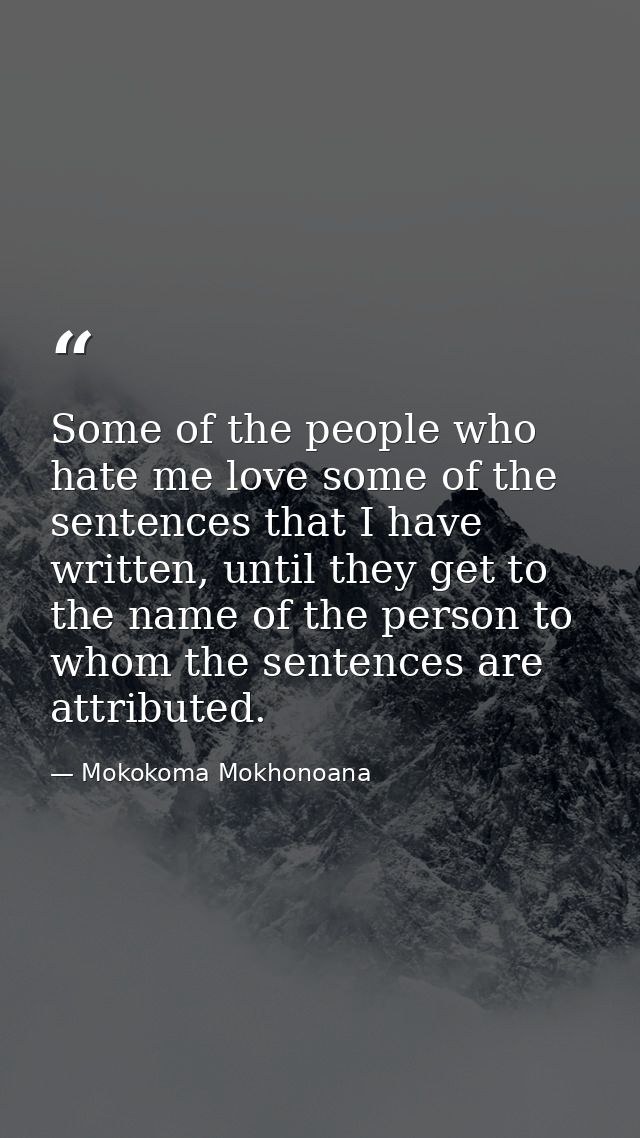 Some of the people who hate me love some of the sentences that I have written, until they get to the name of the person  — Mokokoma Mokhonoana