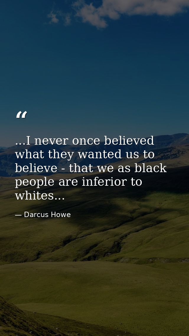 ...I never once believed what they wanted us to believe - that we as black people are inferior to whites... — Darcus Howe
