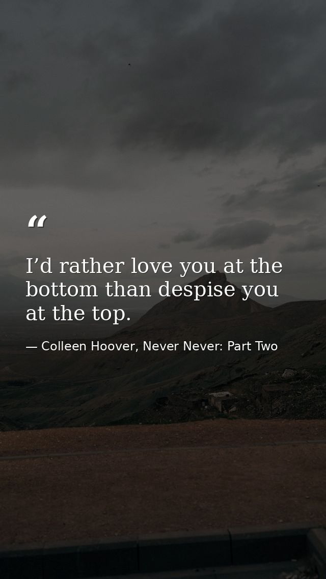 I’d rather love you at the bottom than despise you at the top. — Colleen Hoover, Never Never: Part Two