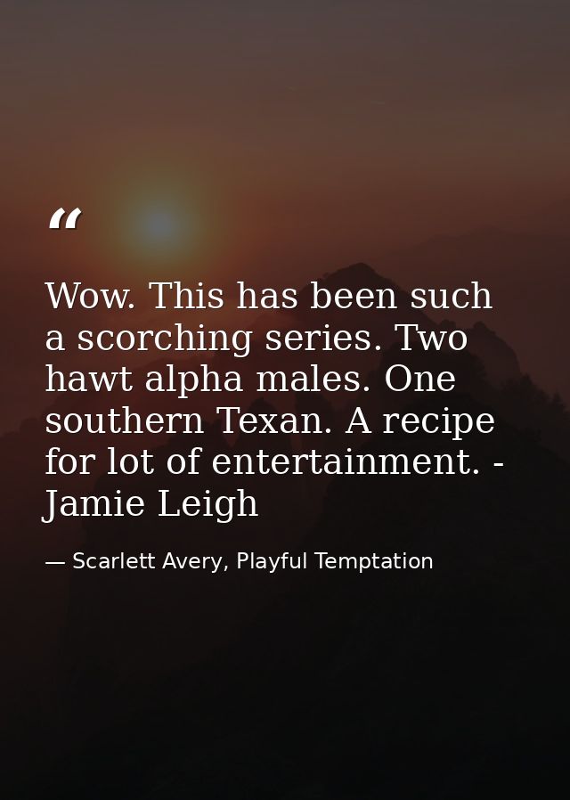 Wow. This has been such a scorching series. Two hawt alpha males. One southern Texan. A recipe for lot of entertainment. — Scarlett Avery, Playful Temptation