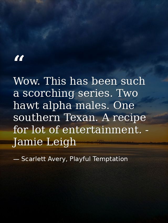 Wow. This has been such a scorching series. Two hawt alpha males. One southern Texan. A recipe for lot of entertainment. — Scarlett Avery, Playful Temptation