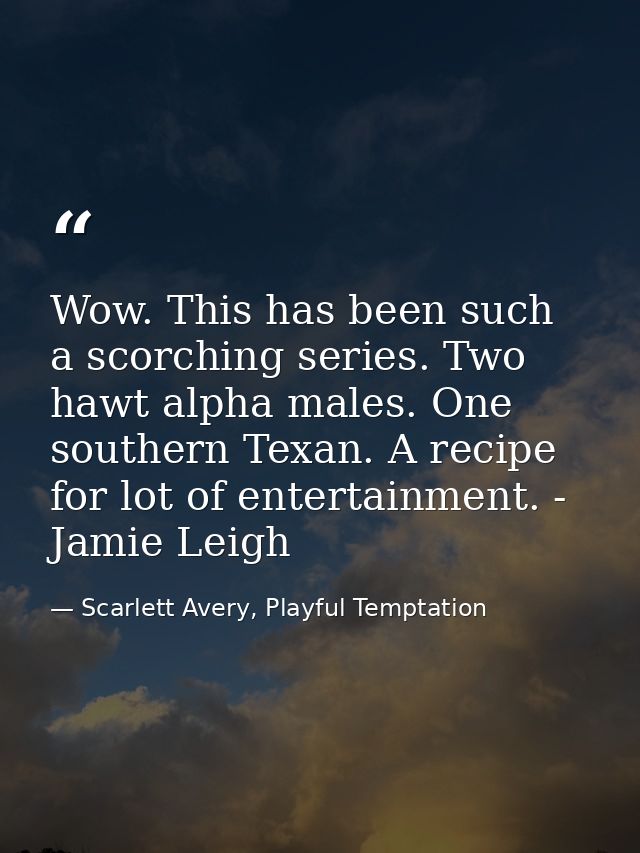 Wow. This has been such a scorching series. Two hawt alpha males. One southern Texan. A recipe for lot of entertainment. — Scarlett Avery, Playful Temptation