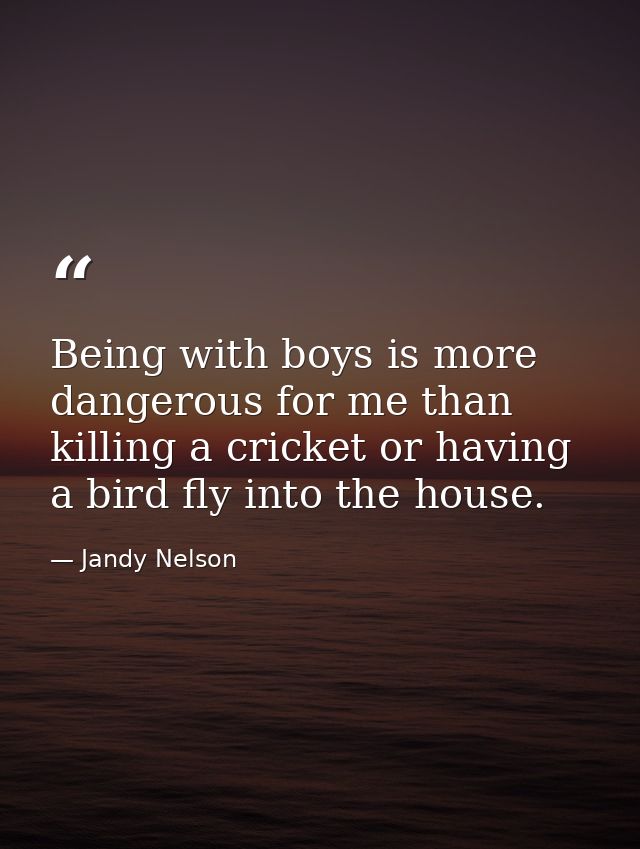 Being with boys is more dangerous for me than killing a cricket or having a bird fly into the house. — Jandy Nelson
