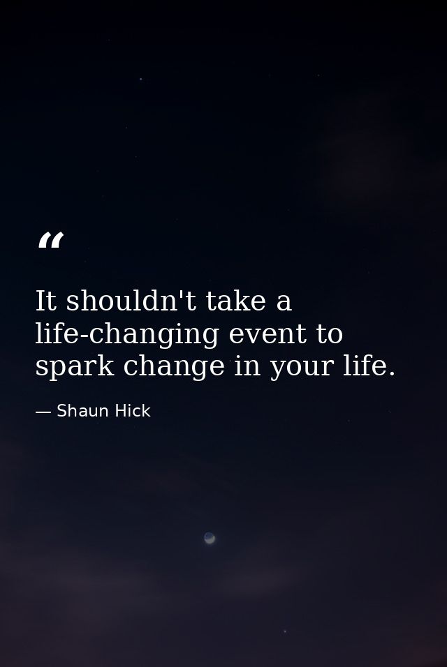 It shouldn't take a life-changing event to spark change in your life. — Shaun Hick