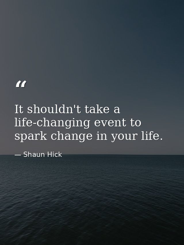 It shouldn't take a life-changing event to spark change in your life. — Shaun Hick