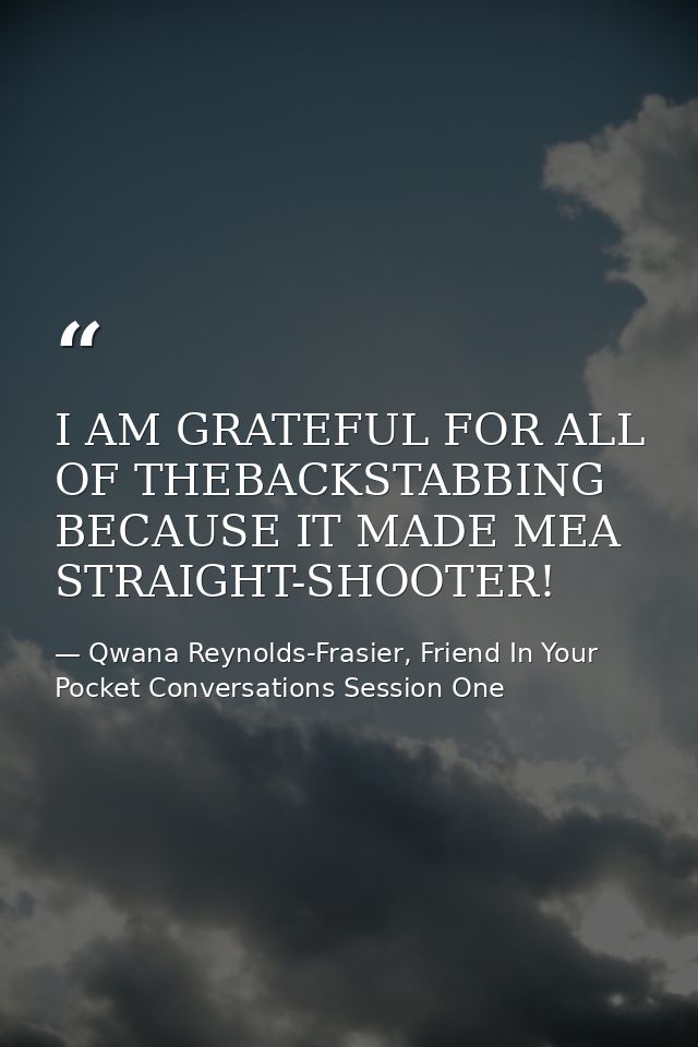 I AM GRATEFUL FOR ALL OF THEBACKSTABBING BECAUSE IT MADE MEA STRAIGHT-SHOOTER! — Qwana Reynolds-Frasier, Friend In Your Pocket Conversations Session One