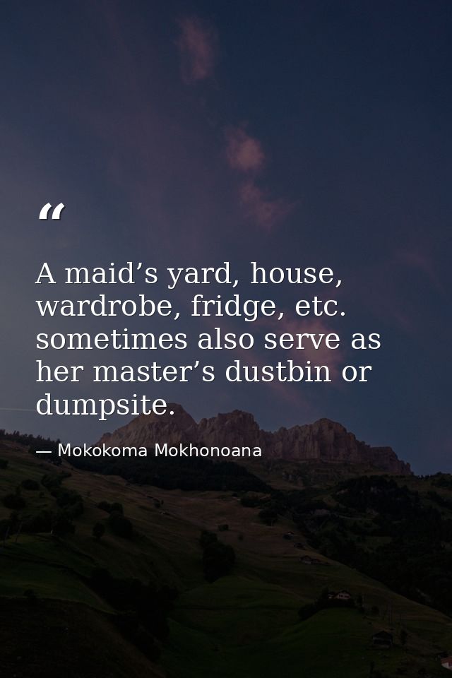 A maid’s yard, house, wardrobe, fridge, etc. sometimes also serve as her master’s dustbin or dumpsite. — Mokokoma Mokhonoana