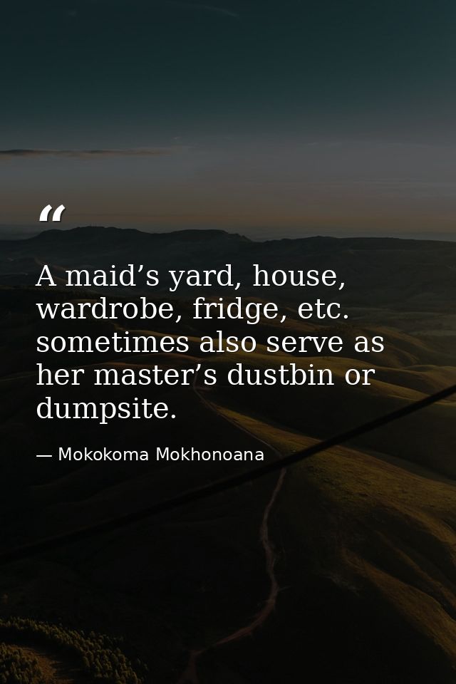 A maid’s yard, house, wardrobe, fridge, etc. sometimes also serve as her master’s dustbin or dumpsite. — Mokokoma Mokhonoana