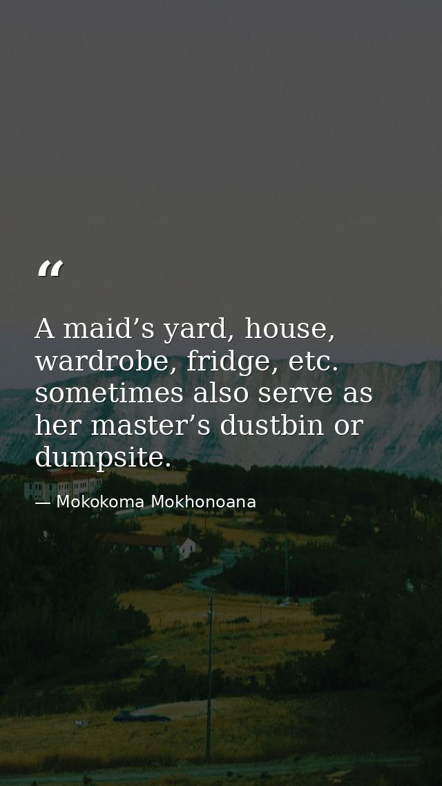A maid’s yard, house, wardrobe, fridge, etc. sometimes also serve as her master’s dustbin or dumpsite. — Mokokoma Mokhonoana