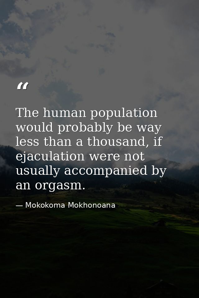 The human population would probably be way less than a thousand, if ejaculation were not usually accompanied by an orgas — Mokokoma Mokhonoana