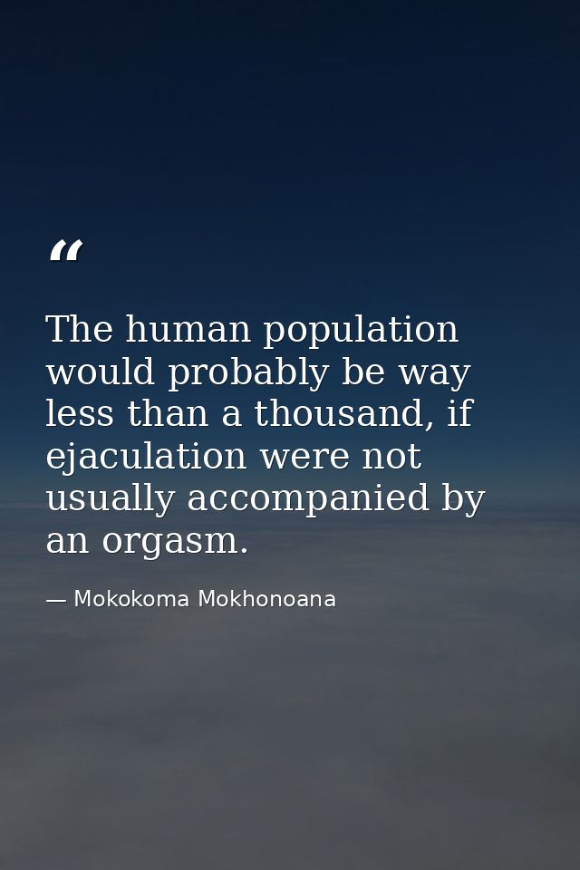 The human population would probably be way less than a thousand, if ejaculation were not usually accompanied by an orgas — Mokokoma Mokhonoana