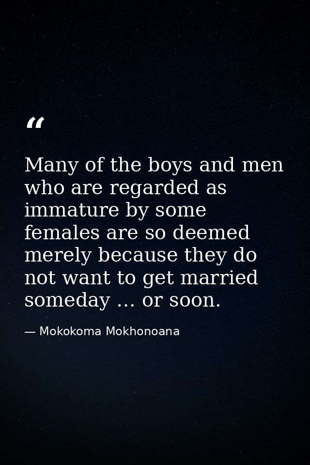 Many of the boys and men who are regarded as immature by some females are so deemed merely because they do not want to g — Mokokoma Mokhonoana