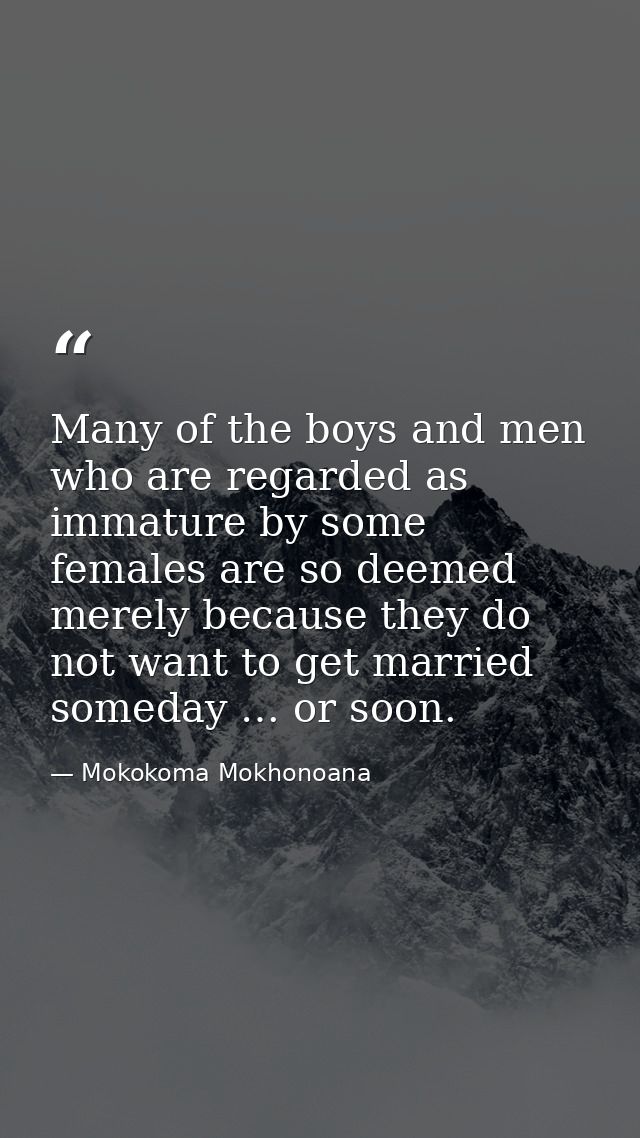Many of the boys and men who are regarded as immature by some females are so deemed merely because they do not want to g — Mokokoma Mokhonoana
