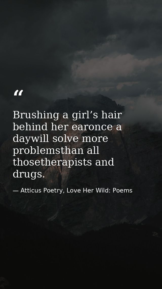 Brushing a girl’s hair behind her earonce a daywill solve more problemsthan all thosetherapists and drugs. — Atticus Poetry, Love Her Wild: Poems