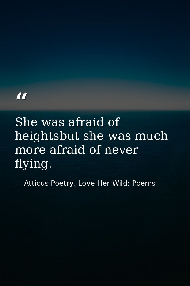 She was afraid of heightsbut she was much more afraid of never flying. — Atticus Poetry, Love Her Wild: Poems