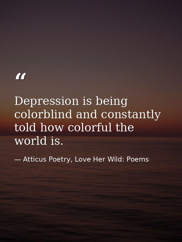 Depression is being colorblind and constantly told how colorful the world is. — Atticus Poetry, Love Her Wild: Poems