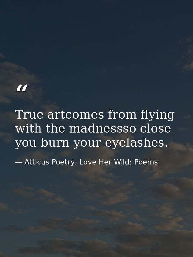 True artcomes from flying with the madnessso close you burn your eyelashes. — Atticus Poetry, Love Her Wild: Poems