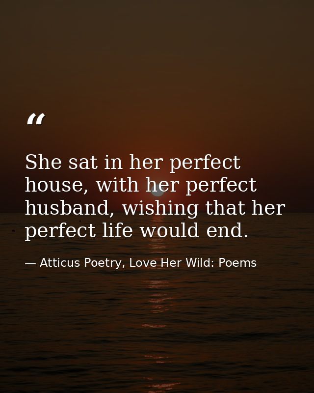 She sat in her perfect house, with her perfect husband, wishing that her perfect life would end. — Atticus Poetry, Love Her Wild: Poems