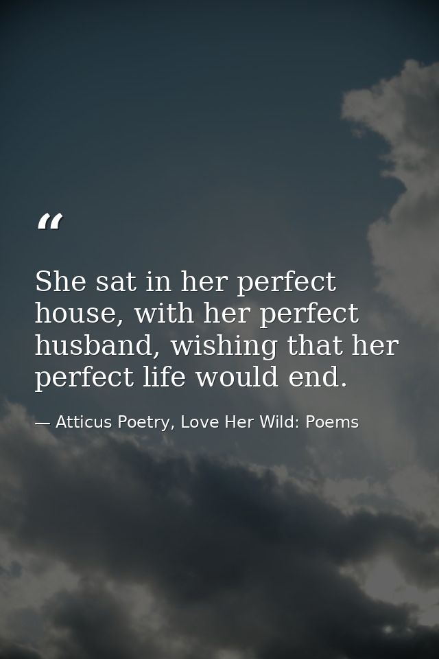 She sat in her perfect house, with her perfect husband, wishing that her perfect life would end. — Atticus Poetry, Love Her Wild: Poems