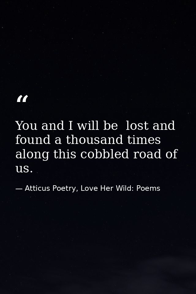 You and I will be  lost and found a thousand times along this cobbled road of us. — Atticus Poetry, Love Her Wild: Poems