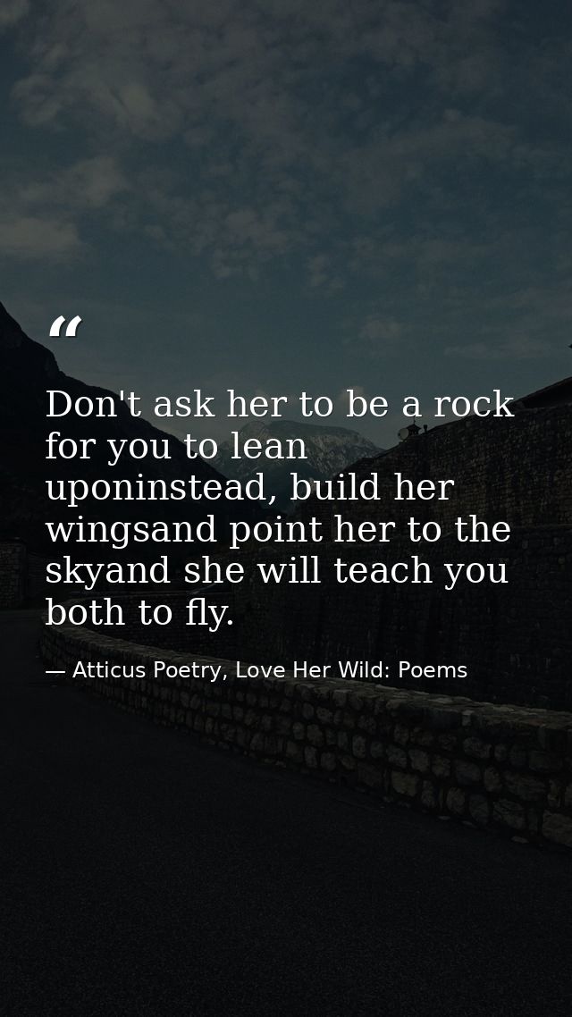 Don't ask her to be a rock for you to lean uponinstead, build her wingsand point her to the skyand she will teach you bo — Atticus Poetry, Love Her Wild: Poems