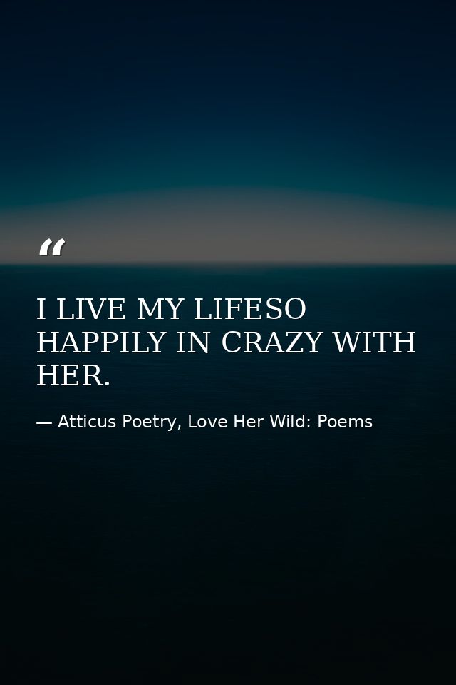 I LIVE MY LIFESO HAPPILY IN CRAZY WITH HER. — Atticus Poetry, Love Her Wild: Poems