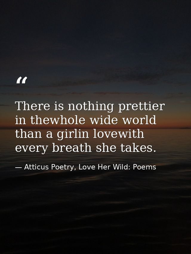 There is nothing prettier in thewhole wide world than a girlin lovewith every breath she takes. — Atticus Poetry, Love Her Wild: Poems