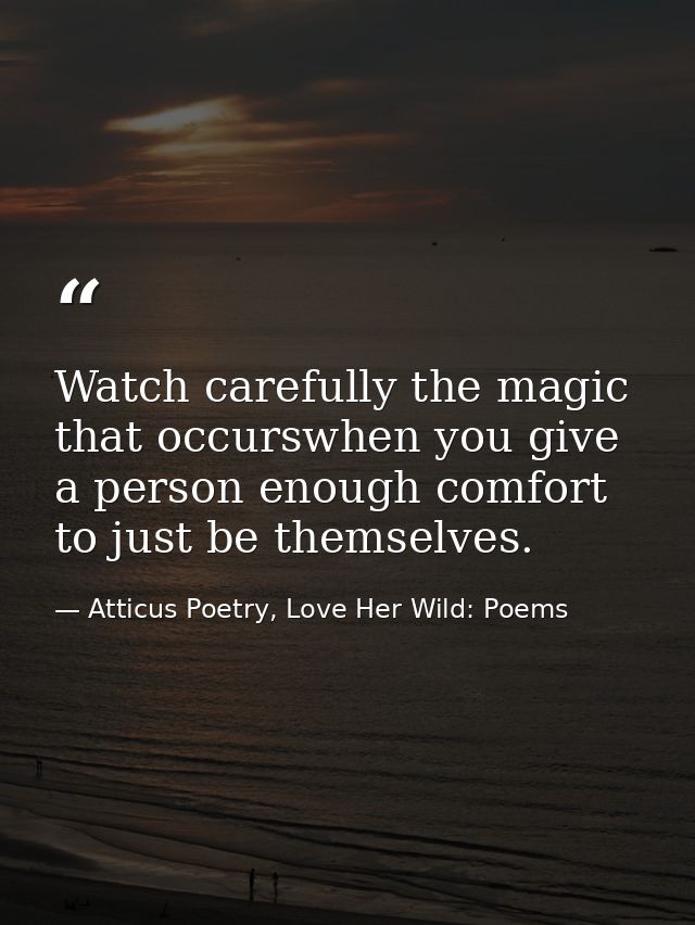 Watch carefully the magic that occurswhen you give a person enough comfort to just be themselves. — Atticus Poetry, Love Her Wild: Poems