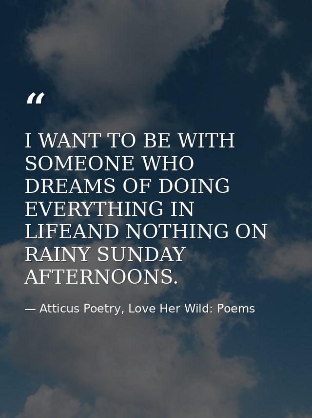 I WANT TO BE WITH SOMEONE WHO DREAMS OF DOING EVERYTHING IN LIFEAND NOTHING ON RAINY SUNDAY AFTERNOONS. — Atticus Poetry, Love Her Wild: Poems