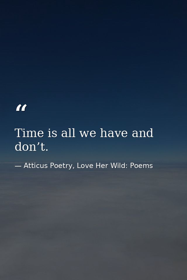 Time is all we have and don’t.  — Atticus Poetry, Love Her Wild: Poems