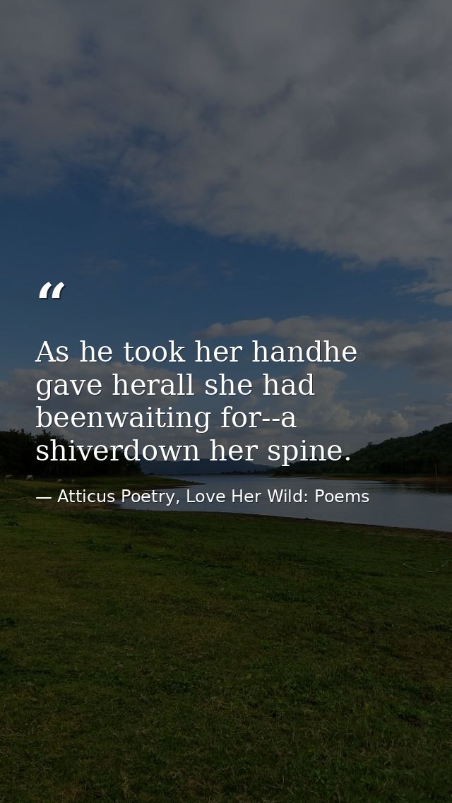As he took her handhe gave herall she had beenwaiting for--a shiverdown her spine. — Atticus Poetry, Love Her Wild: Poems