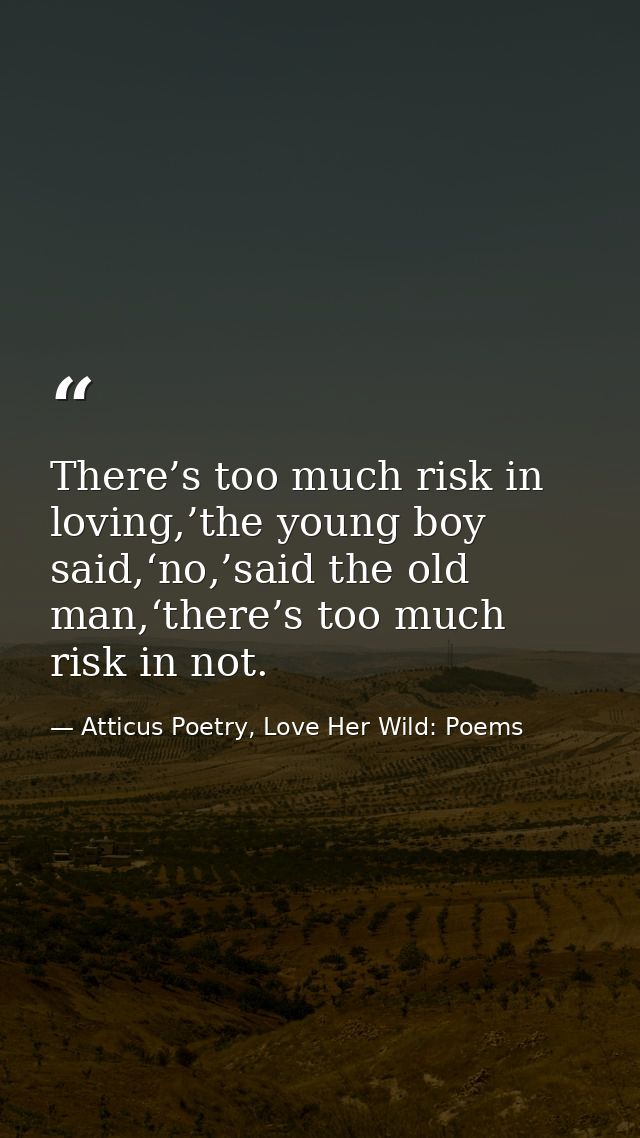 There’s too much risk in loving,’the young boy said,‘no,’said the old man,‘there’s too much risk in not. — Atticus Poetry, Love Her Wild: Poems