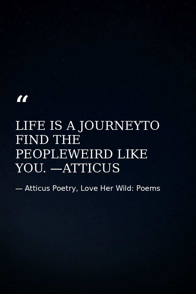LIFE IS A JOURNEYTO FIND THE PEOPLEWEIRD LIKE YOU. —ATTICUS — Atticus Poetry, Love Her Wild: Poems
