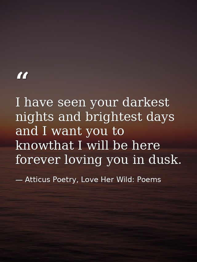 I have seen your darkest nights and brightest days and I want you to knowthat I will be here forever loving you in dusk. — Atticus Poetry, Love Her Wild: Poems