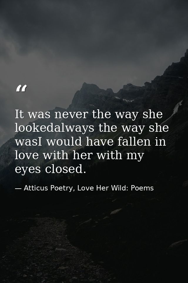 It was never the way she lookedalways the way she wasI would have fallen in love with her with my eyes closed. — Atticus Poetry, Love Her Wild: Poems