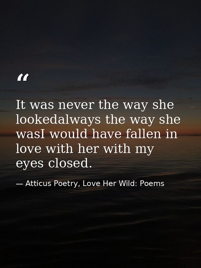 It was never the way she lookedalways the way she wasI would have fallen in love with her with my eyes closed. — Atticus Poetry, Love Her Wild: Poems