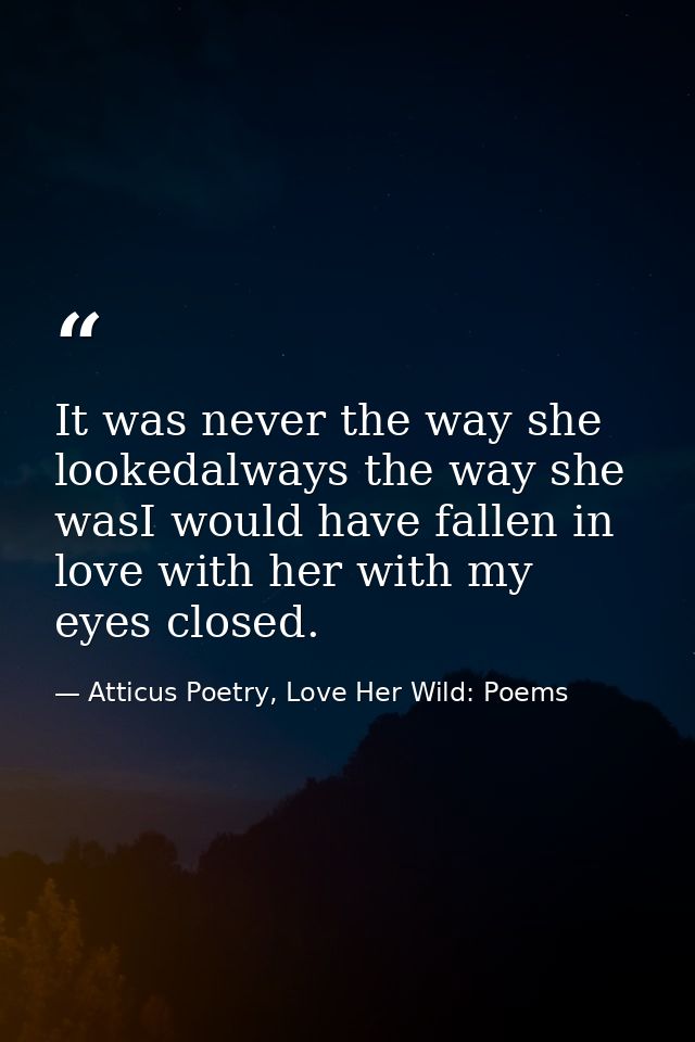 It was never the way she lookedalways the way she wasI would have fallen in love with her with my eyes closed. — Atticus Poetry, Love Her Wild: Poems